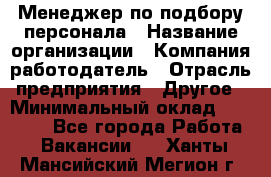 Менеджер по подбору персонала › Название организации ­ Компания-работодатель › Отрасль предприятия ­ Другое › Минимальный оклад ­ 19 000 - Все города Работа » Вакансии   . Ханты-Мансийский,Мегион г.